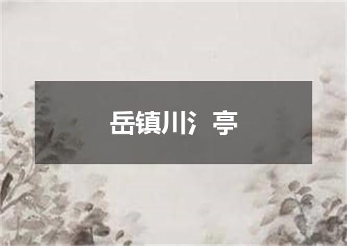 岳镇川氵亭