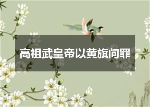 高祖武皇帝以黄旗问罪