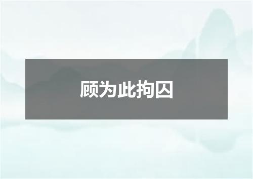 顾为此拘囚