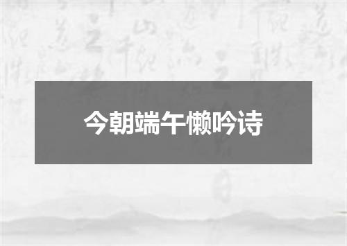 今朝端午懒吟诗