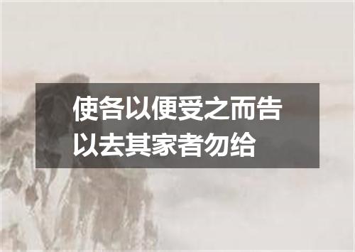 使各以便受之而告以去其家者勿给