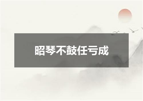 昭琴不鼓任亏成