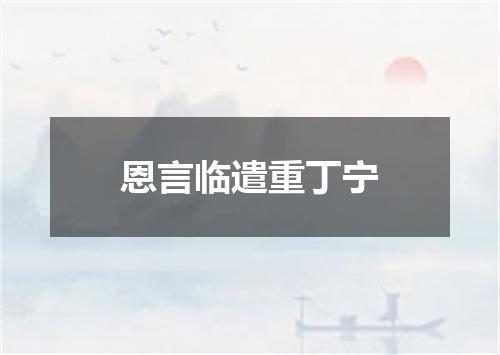恩言临遣重丁宁