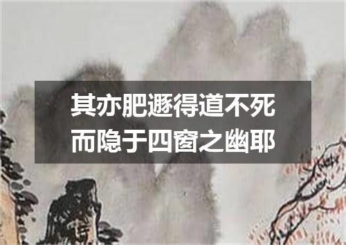 其亦肥遯得道不死而隐于四窗之幽耶