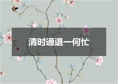 清时通退一何忙