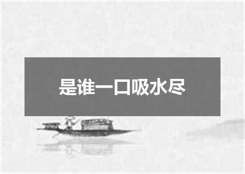 是谁一口吸水尽