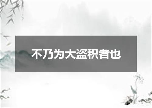 不乃为大盗积者也