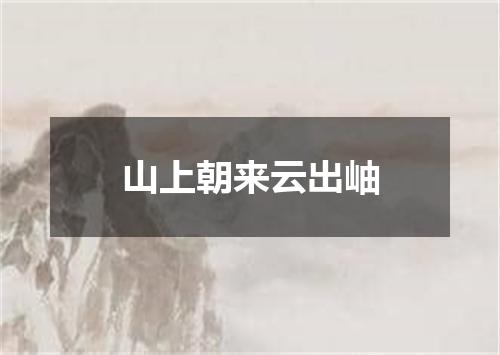 山上朝来云出岫