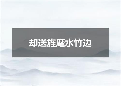 却送旌麾水竹边