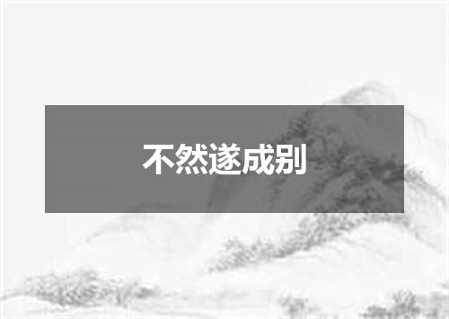 不然遂成别
