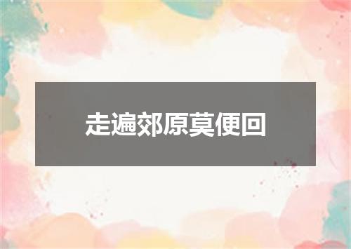 走遍郊原莫便回