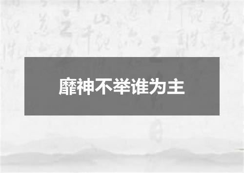 靡神不举谁为主