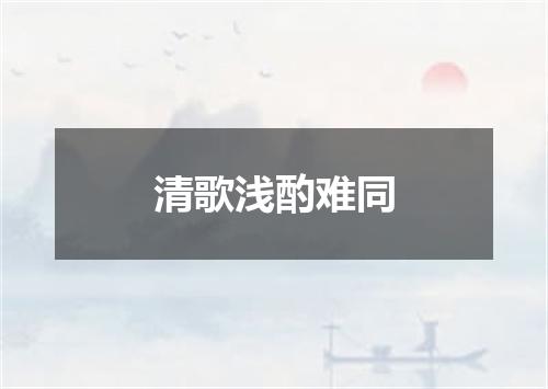 清歌浅酌难同