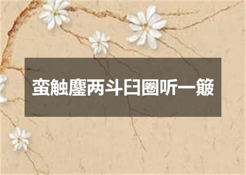 蛮触鏖两斗臼圈听一簸