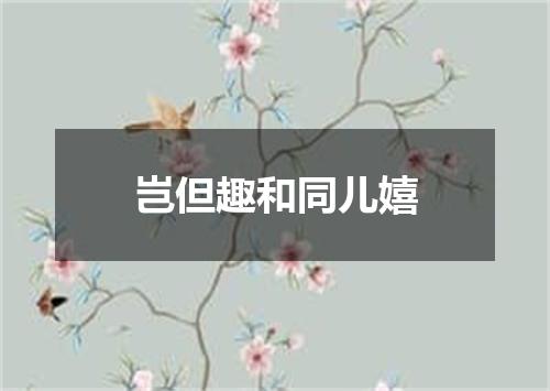 岂但趣和同儿嬉