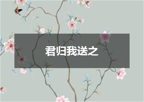 君归我送之