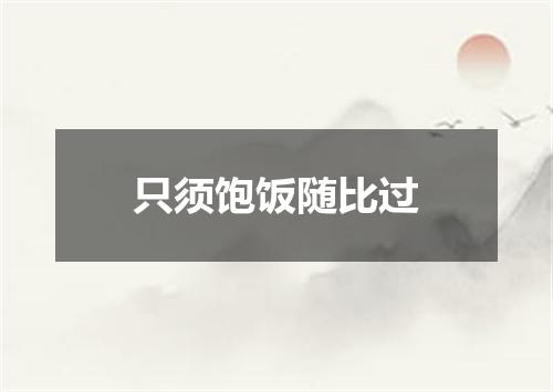 只须饱饭随比过