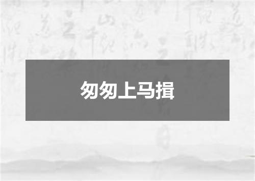 匆匆上马揖