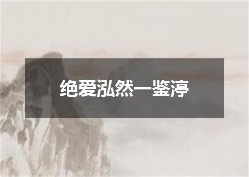 绝爱泓然一鉴渟