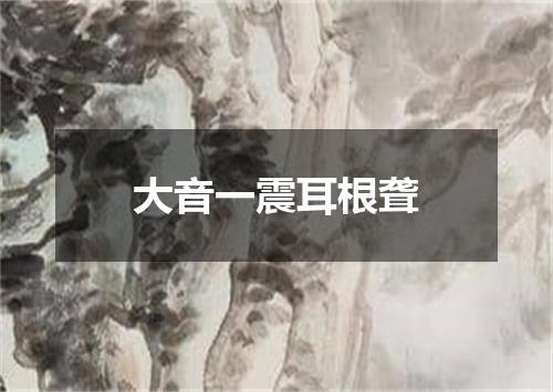 大音一震耳根聋
