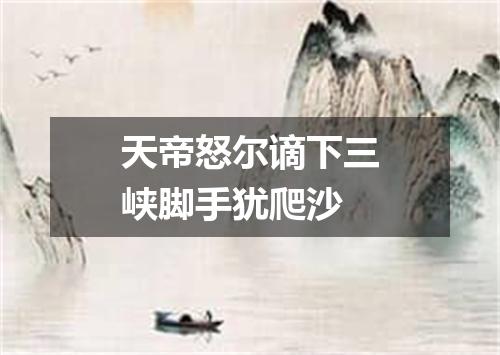 天帝怒尔谪下三峡脚手犹爬沙