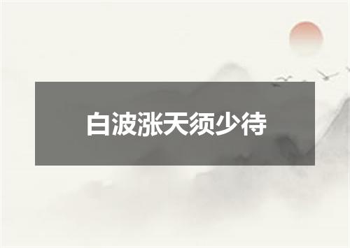 白波涨天须少待