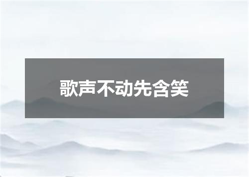歌声不动先含笑