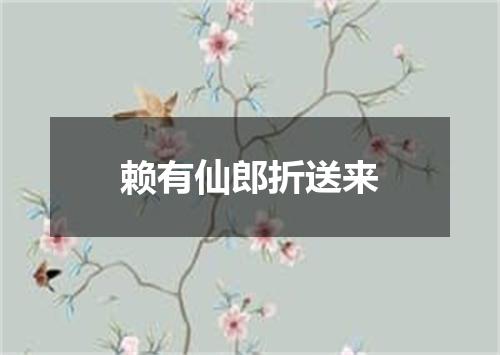 赖有仙郎折送来