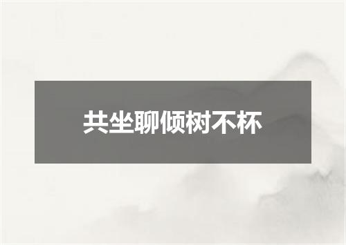 共坐聊倾树不杯