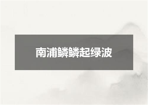 南浦鳞鳞起绿波