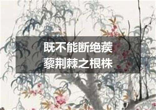既不能断绝蒺藜荆棘之根株