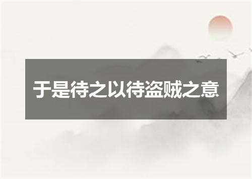 于是待之以待盗贼之意