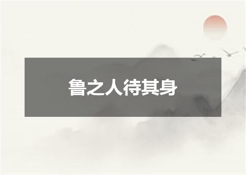 鲁之人待其身