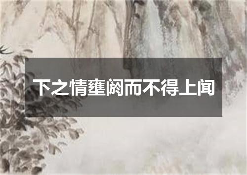 下之情壅阏而不得上闻