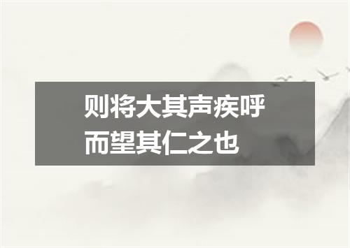 则将大其声疾呼而望其仁之也