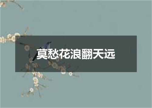 莫愁花浪翻天远
