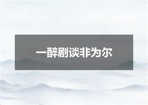 一醉剧谈非为尔