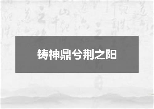 铸神鼎兮荆之阳