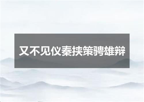 又不见仪秦挟策骋雄辩