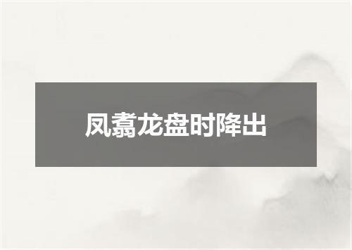 凤翥龙盘时降出