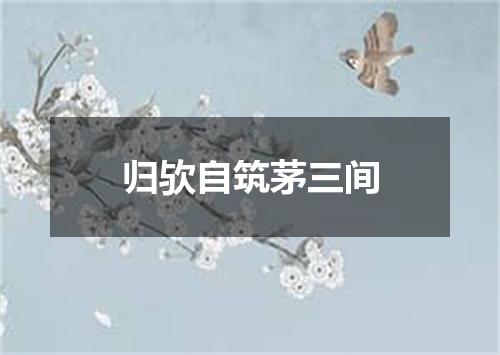 归欤自筑茅三间
