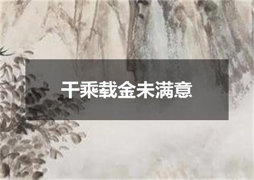 干乘载金未满意