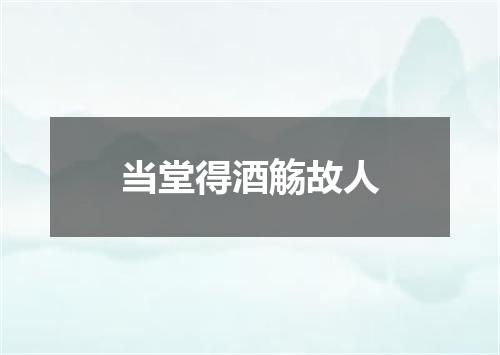 当堂得酒觞故人