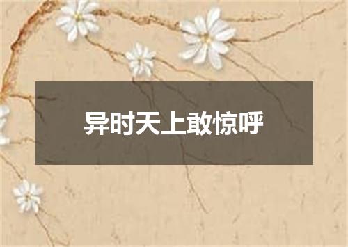 异时天上敢惊呼