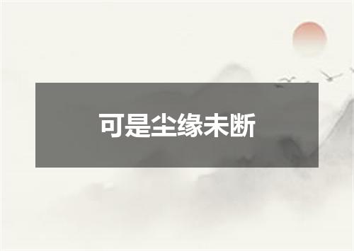 可是尘缘未断