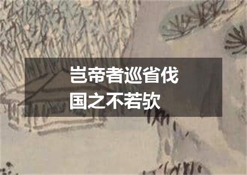 岂帝者巡省伐国之不若欤