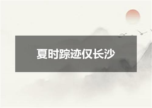 夏时踪迹仅长沙