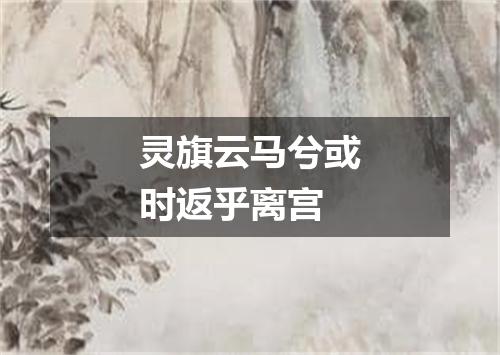 灵旗云马兮或时返乎离宫