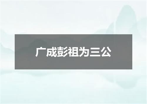 广成彭祖为三公