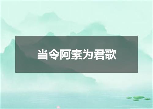 当令阿素为君歌